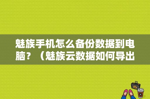 魅族手机怎么备份数据到电脑？（魅族云数据如何导出）-图1
