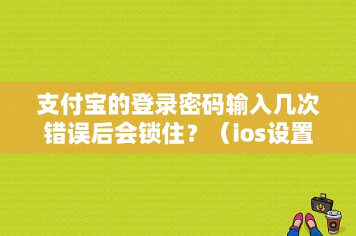 支付宝的登录密码输入几次错误后会锁住？（ios设置支付宝开启密码错误）-图1