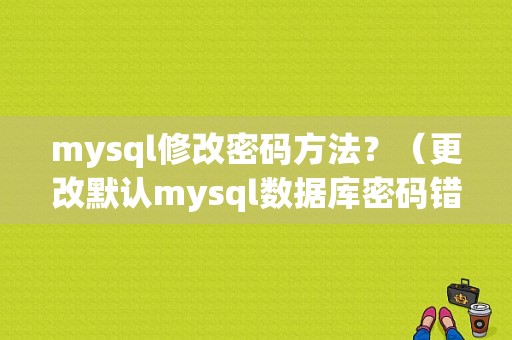 mysql修改密码方法？（更改默认mysql数据库密码错误）-图1