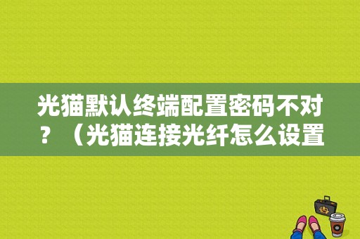 光猫默认终端配置密码不对？（光猫连接光纤怎么设置wifi密码错误）-图1