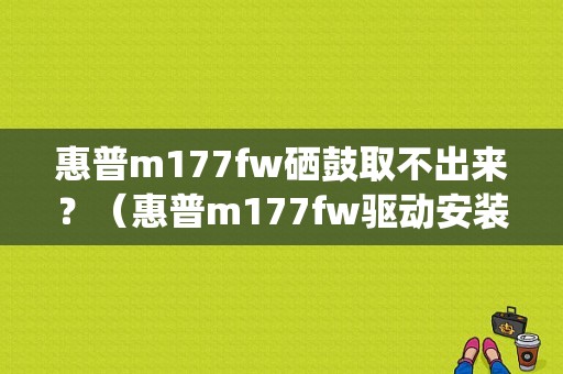惠普m177fw硒鼓取不出来？（惠普m177fw驱动安装提示系统错误）-图1