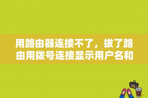 用路由器连接不了，拔了路由用拨号连接显示用户名和密码错误，怎样才能重新拨号上网啊?跪求答案？（就路由器拨号账号密码错误）-图1