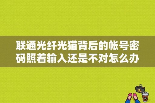 联通光纤光猫背后的帐号密码照着输入还是不对怎么办？（联通光猫接wifi密码错误）-图1