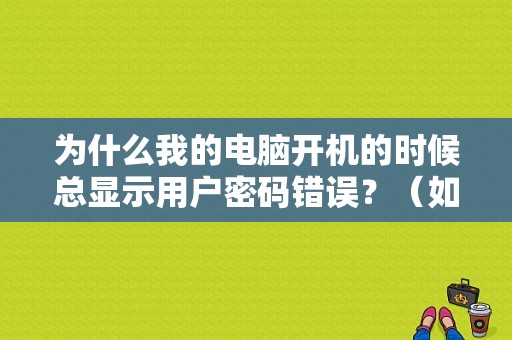 为什么我的电脑开机的时候总显示用户密码错误？（如何用电脑链接无线网密码错误）-图1