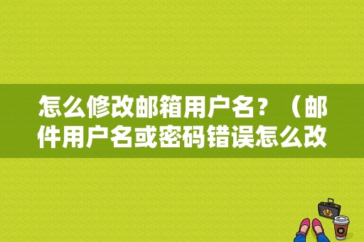 怎么修改邮箱用户名？（邮件用户名或密码错误怎么改）-图1