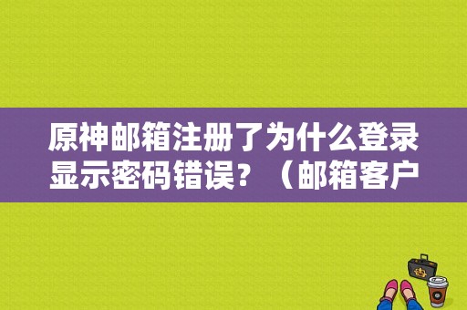 原神邮箱注册了为什么登录显示密码错误？（邮箱客户端创建账号和密码错误）-图1