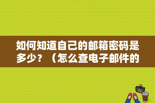 如何知道自己的邮箱密码是多少？（怎么查电子邮件的密码错误）-图1