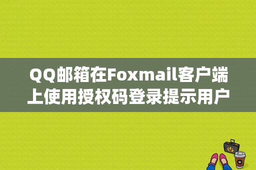 QQ邮箱在Foxmail客户端上使用授权码登录提示用户名和密码错误？（怎么开启qq授权密码错误）-图1