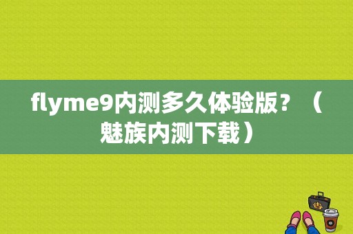flyme9内测多久体验版？（魅族内测下载）-图1