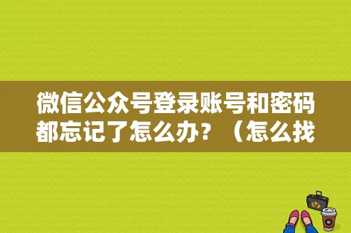 微信公众号登录账号和密码都忘记了怎么办？（怎么找回公众号账号和密码错误）-图1