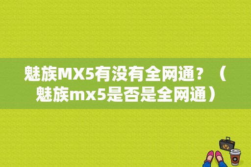 魅族MX5有没有全网通？（魅族mx5是否是全网通）