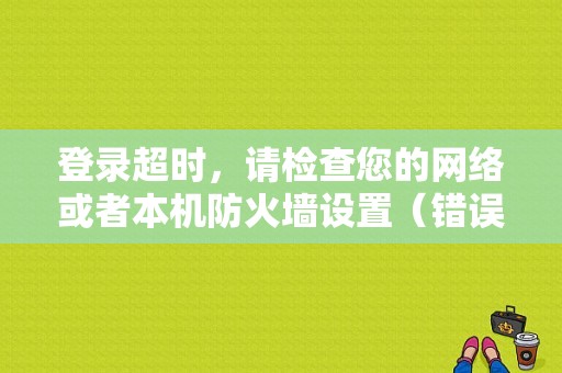 登录超时，请检查您的网络或者本机防火墙设置（错误码：0x00000001）怎么办？（服务器超时 错误码1）-图1