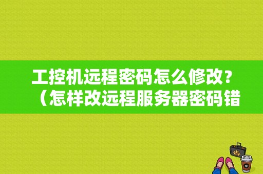 工控机远程密码怎么修改？（怎样改远程服务器密码错误）-图1
