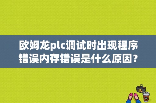欧姆龙plc调试时出现程序错误内存错误是什么原因？（主机基本内存错误的是什么意思）-图1