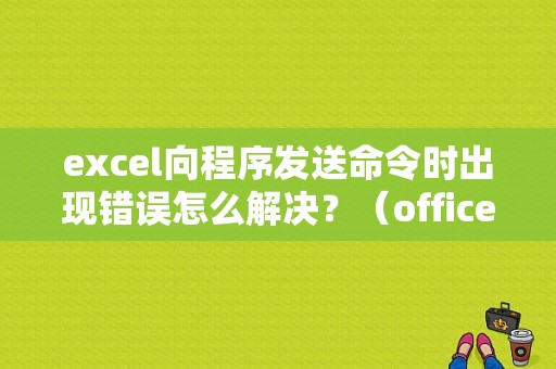 excel向程序发送命令时出现错误怎么解决？（office2007文件命令时出现错误）-图1