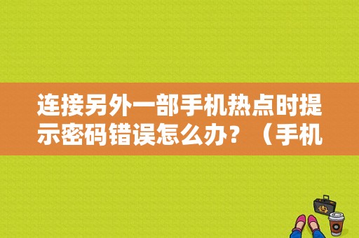 连接另外一部手机热点时提示密码错误怎么办？（手机怎么设置共享wifi热点密码错误）-图1