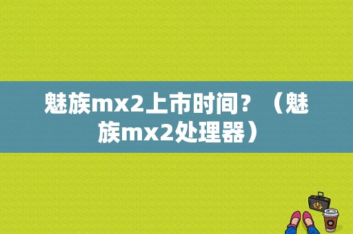 魅族mx2上市时间？（魅族mx2处理器）-图1
