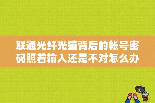 联通光纤光猫背后的帐号密码照着输入还是不对怎么办？（为什么光纤猫密码错误）-图1