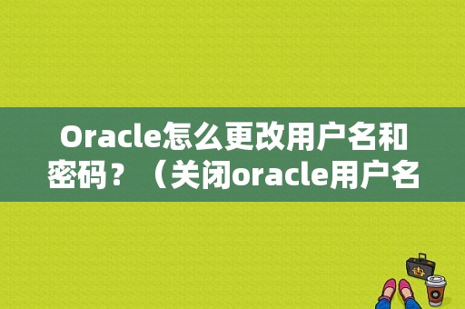 Oracle怎么更改用户名和密码？（关闭oracle用户名和密码错误）-图1