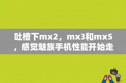 吐槽下mx2，mx3和mx5，感觉魅族手机性能开始走向下坡路，为了降低成本牺牲性能，简直无底线？（魅族 mx3降价）-图1