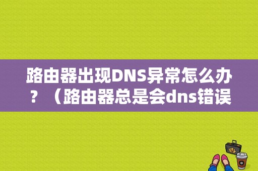 路由器出现DNS异常怎么办？（路由器总是会dns错误）-图1