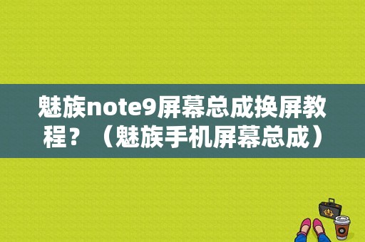 魅族note9屏幕总成换屏教程？（魅族手机屏幕总成）
