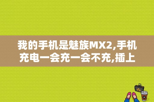 我的手机是魅族MX2,手机充电一会充一会不充,插上就闪一下继续黑屏接着继续闪？（魅族mx2充电器拆解）