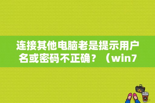 连接其他电脑老是提示用户名或密码不正确？（win7 登录 其他用户名和密码错误）-图1