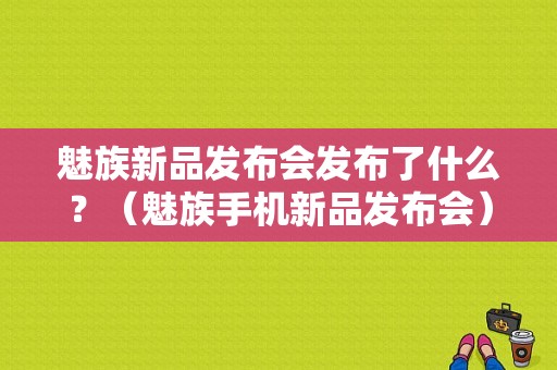 魅族新品发布会发布了什么？（魅族手机新品发布会）-图1