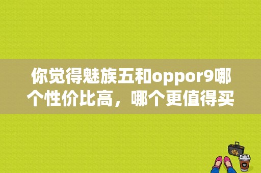 你觉得魅族五和oppor9哪个性价比高，哪个更值得买？（oppor9与魅族pro5）