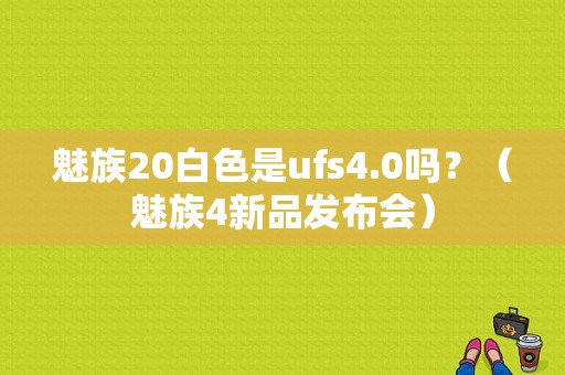 魅族20白色是ufs4.0吗？（魅族4新品发布会）-图1