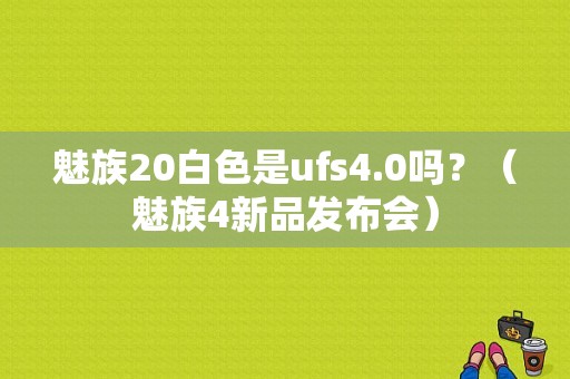 魅族20白色是ufs4.0吗？（魅族4新品发布会）-图1
