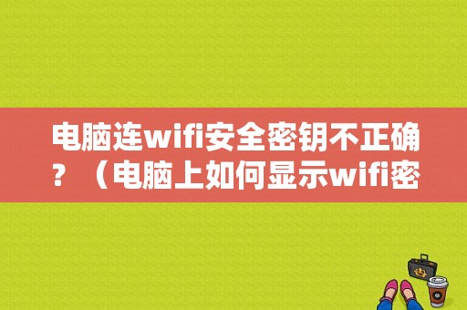 电脑连wifi安全密钥不正确？（电脑上如何显示wifi密码错误）-图1