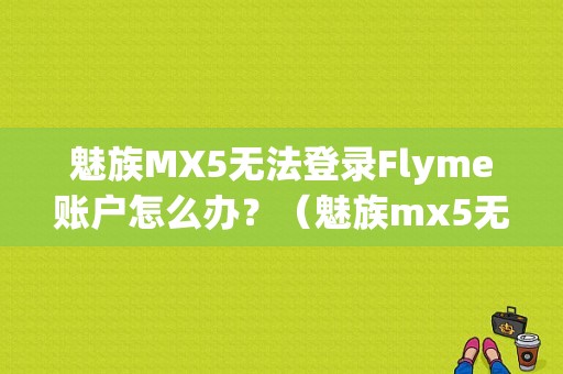 魅族MX5无法登录Flyme账户怎么办？（魅族mx5无法连接电脑）-图1