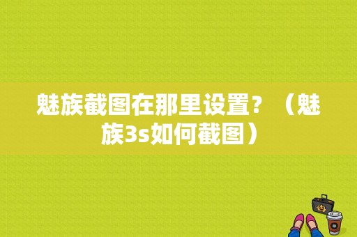 魅族截图在那里设置？（魅族3s如何截图）-图1