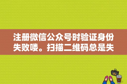 注册微信公众号时验证身份失败喽。扫描二维码总是失败，这咋回事？（如何创建微信公众号账号和密码错误）-图1