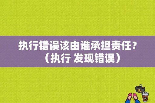 执行错误该由谁承担责任？（执行 发现错误）-图1