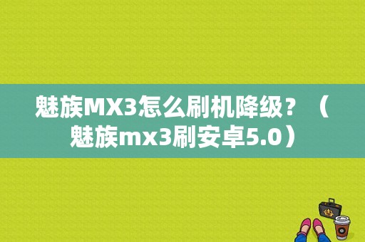 魅族MX3怎么刷机降级？（魅族mx3刷安卓5.0）