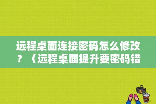 远程桌面连接密码怎么修改？（远程桌面提升要密码错误）-图1