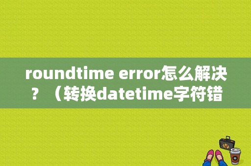 roundtime error怎么解决？（转换datetime字符错误）-图1