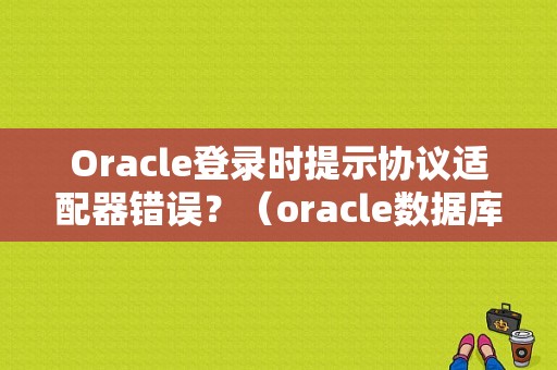 Oracle登录时提示协议适配器错误？（oracle数据库 协议适配器错误）-图1
