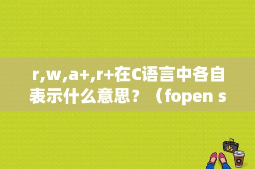 r,w,a+,r+在C语言中各自表示什么意思？（fopen s错误返回值）-图1