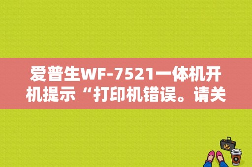爱普生WF-7521一体机开机提示“打印机错误。请关闭电源，并重新开启。详细信息请参见产品手册”？（如何关闭开机错误提示）-图1