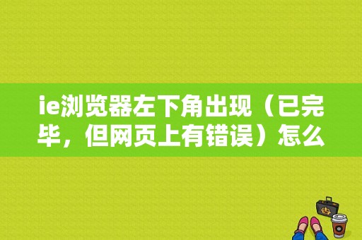ie浏览器左下角出现（已完毕，但网页上有错误）怎么弄啊？（打开网页网页已完成有错误怎么办）-图1