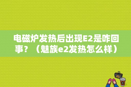 电磁炉发热后出现E2是咋回事？（魅族e2发热怎么样）