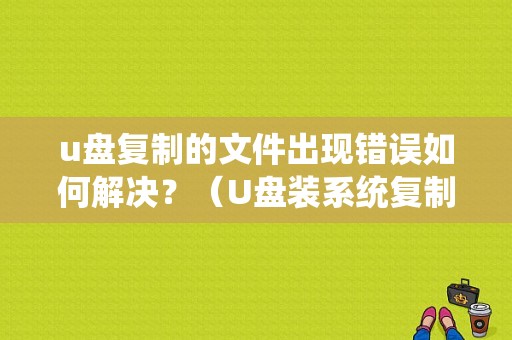 u盘复制的文件出现错误如何解决？（U盘装系统复制文件错误）-图1
