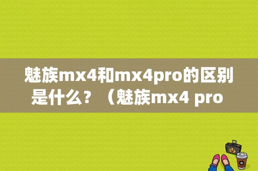 魅族mx4和mx4pro的区别是什么？（魅族mx4 pro mx4）-图1