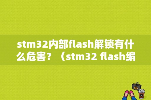 stm32内部flash解锁有什么危害？（stm32 flash编程错误）-图1