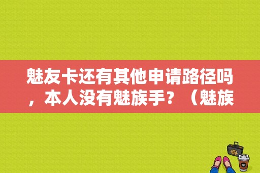 魅友卡还有其他申请路径吗，本人没有魅族手？（魅族黄页）-图1