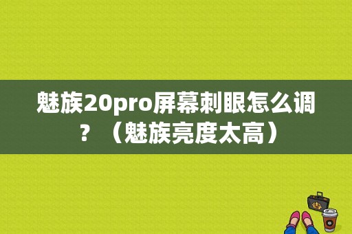 魅族20pro屏幕刺眼怎么调？（魅族亮度太高）-图1